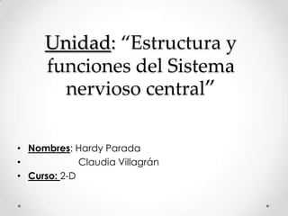 Unidad: “Estructura y
funciones del Sistema
nervioso central”
• Nombres: Hardy Parada
• Claudia Villagrán
• Curso: 2-D
 