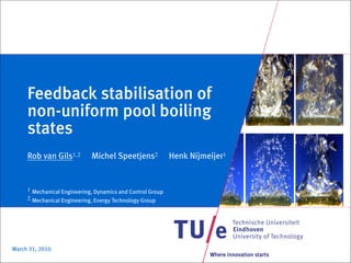 Feedback stabilisation of
     non-uniform pool boiling
     states
     Rob van Gils1,2         Michel Speetjens2              Henk Nijmeijer1


     1 Mechanical Engineering, Dynamics and Control Group
     2 Mechanical Engineering, Energy Technology Group




March 31, 2010
                                                                      Where innovation starts
 