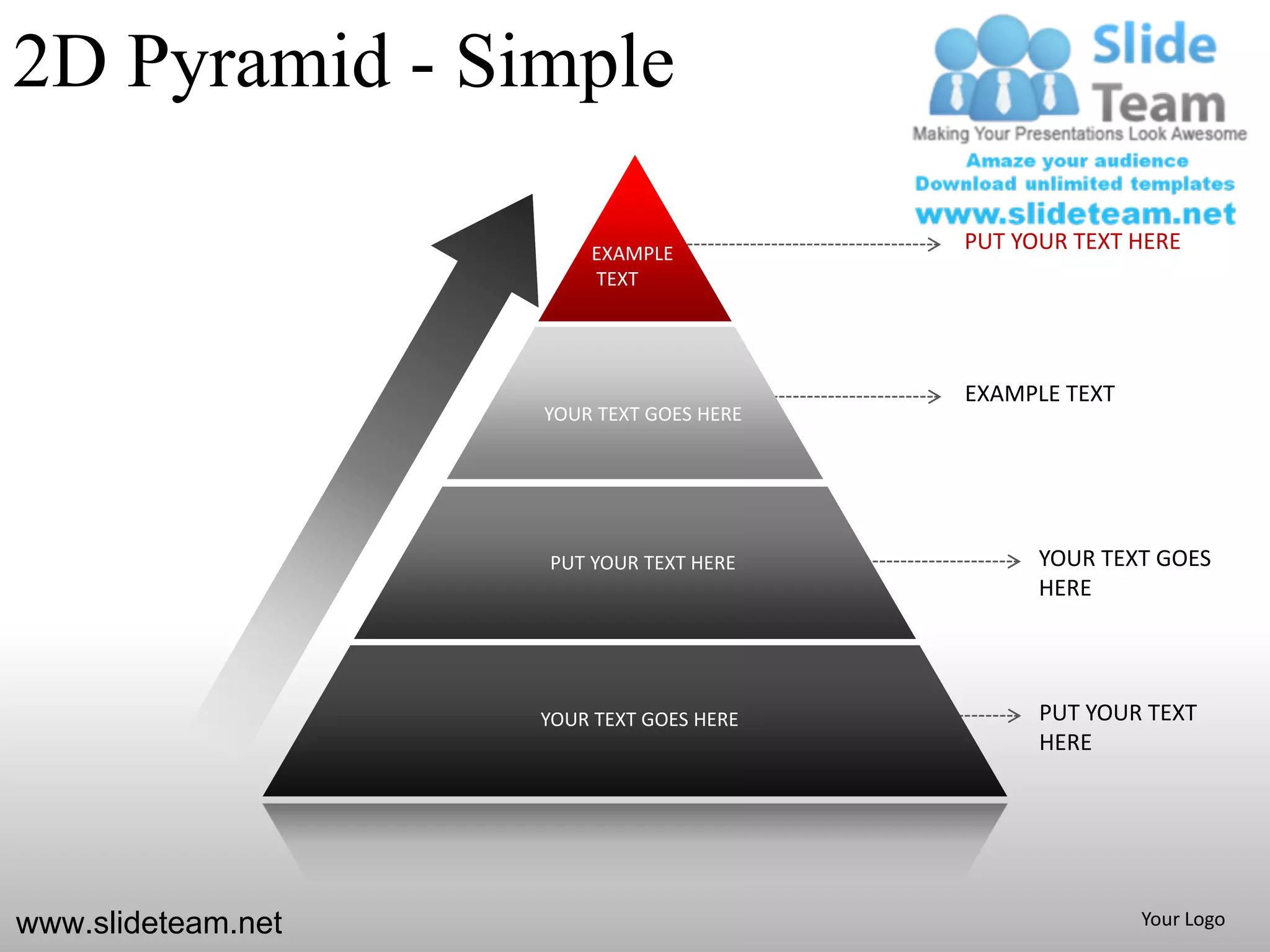 2D Pyramid - Simple

                        EXAMPLE
                                          PUT YOUR TEXT HERE
                        TEXT




                                          EXAMPLE TEXT
                    YOUR TEXT GOES HERE




                    PUT YOUR TEXT HERE          YOUR TEXT GOES
                                                HERE




                    YOUR TEXT GOES HERE         PUT YOUR TEXT
                                                HERE




www.slideteam.net                                        Your Logo
 