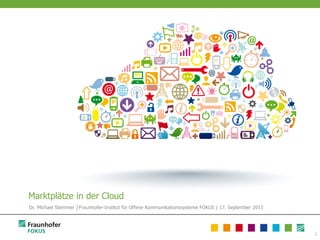 1
Marktplätze in der Cloud
Dr. Michael Stemmer │Fraunhofer-Institut für Offene Kommunikationssysteme FOKUS | 17. September 2013
 