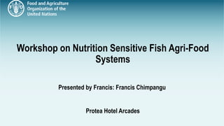 Add text
Workshop on Nutrition Sensitive Fish Agri-Food
Systems
Presented by Francis: Francis Chimpangu
Protea Hotel Arcades
 