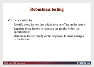 Robustness testing It is possible to: Identify those factors that might have an effect on the results Regulate these factors to maintain the results within the specifications  Determine the sensitivity of the responses to small changes in the factors 