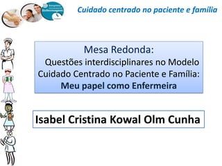 Cuidado centrado no paciente e família



           Mesa Redonda:
 Questões interdisciplinares no Modelo
Cuidado Centrado no Paciente e Família:
     Meu papel como Enfermeira


Isabel Cristina Kowal Olm Cunha
 