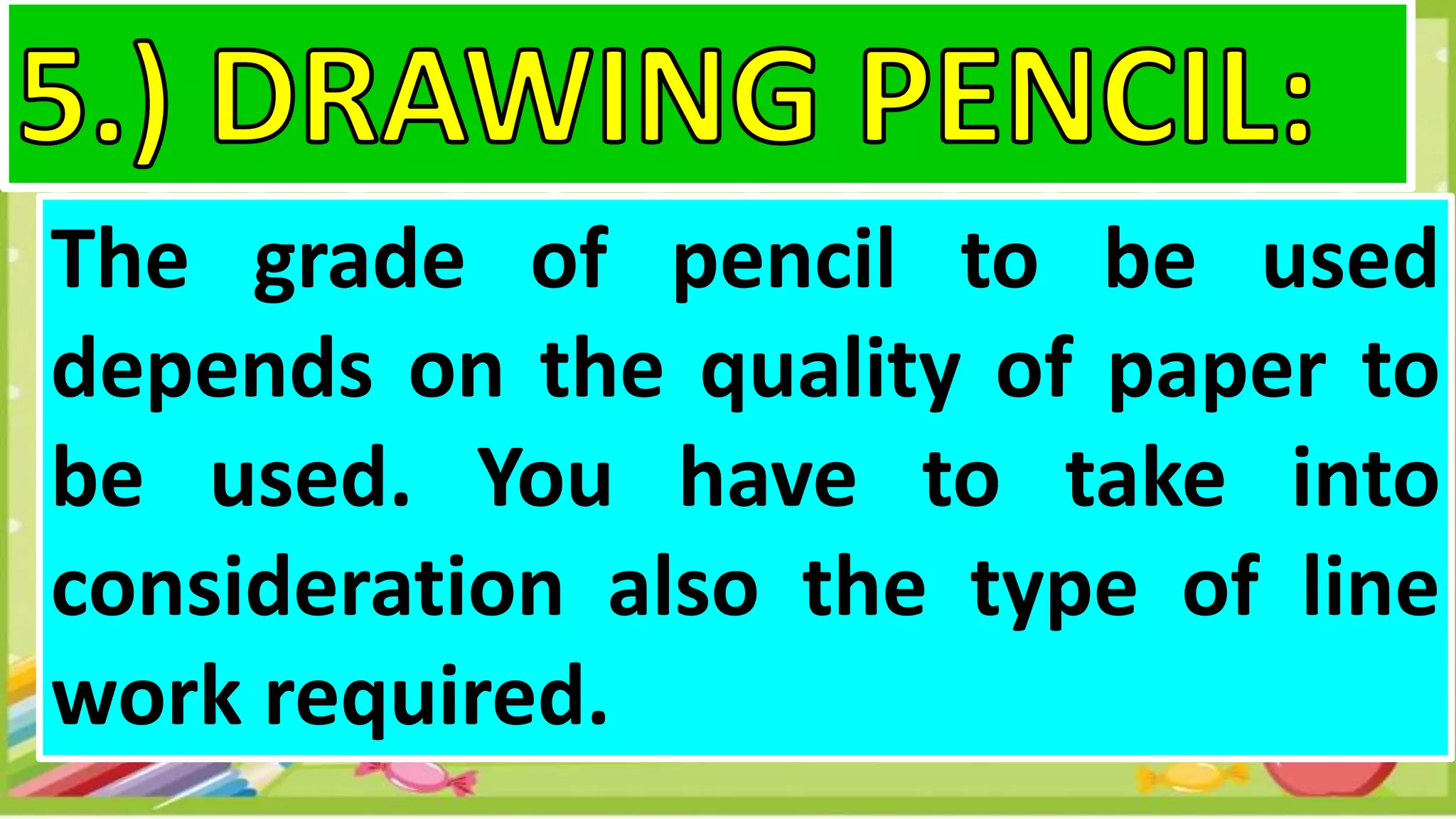 The grade of pencil to be used
depends on the quality of paper to
be used. You have to take into
consideration also the type of line
work required.
 