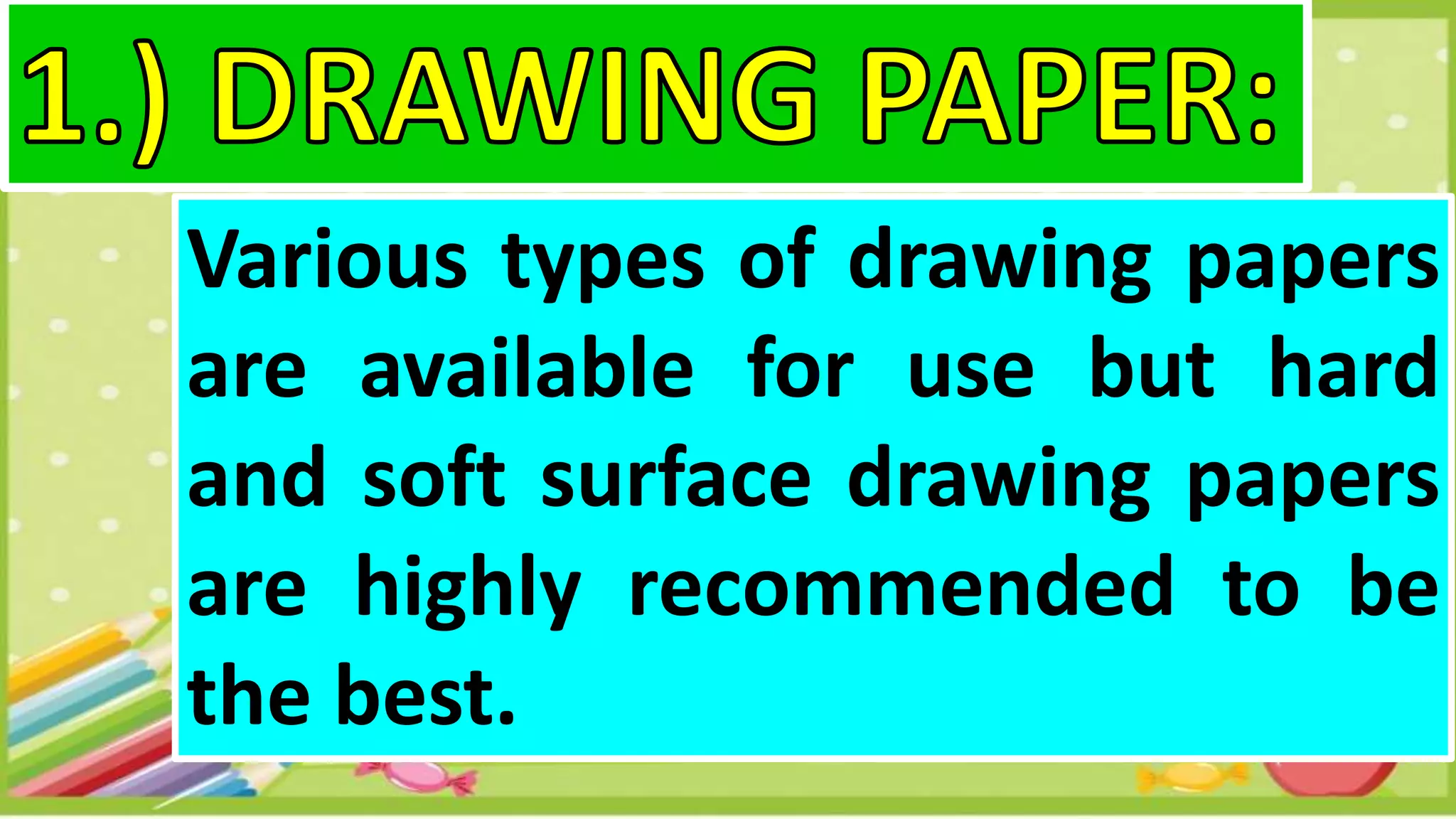 Various types of drawing papers
are available for use but hard
and soft surface drawing papers
are highly recommended to be
the best.
 