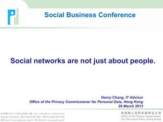 Social networks are not just about people.
Henry Chang, IT Advisor
Office of the Privacy Commissioner for Personal Data, Hong Kong
26 March 2013
Social Business Conference
 