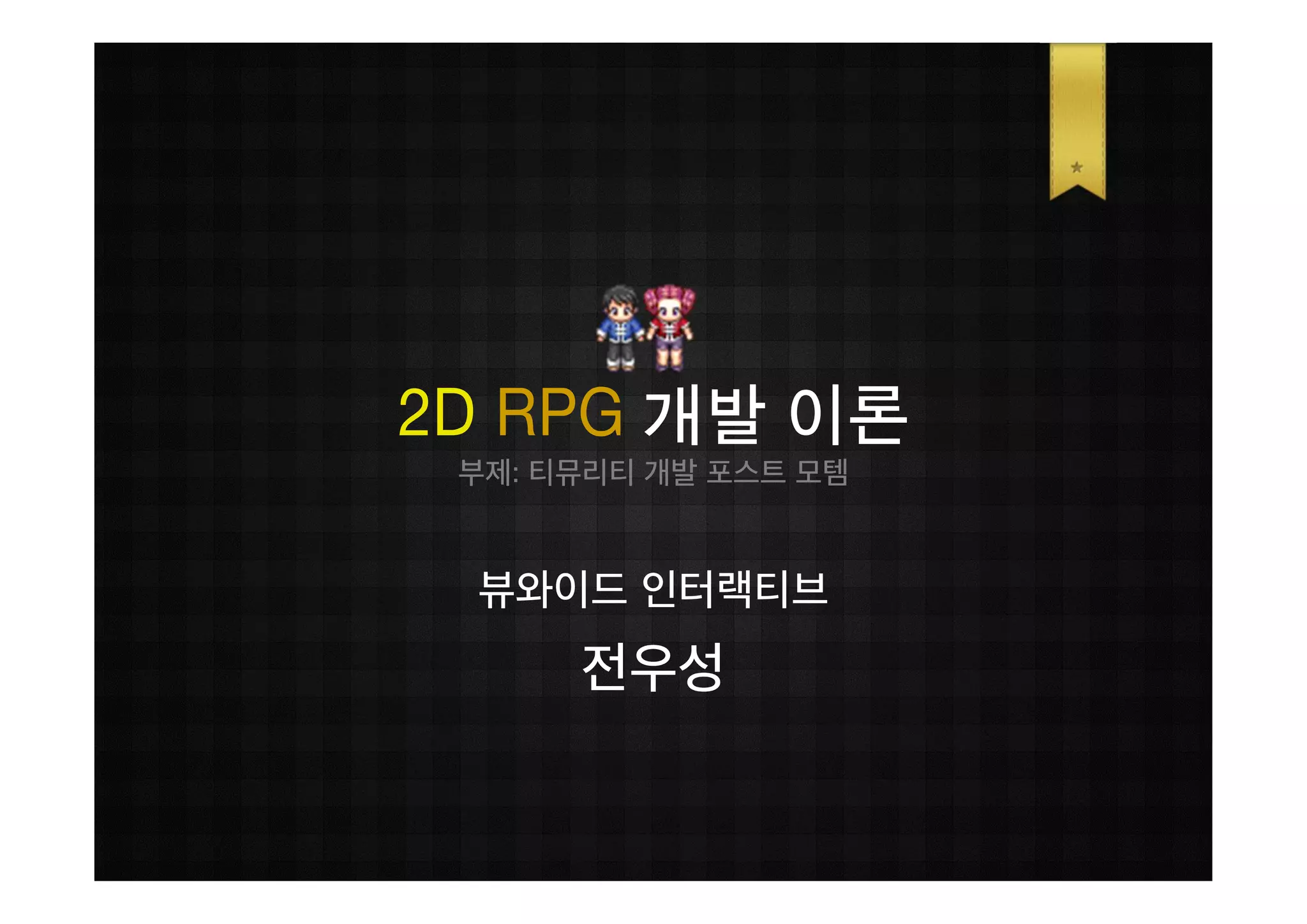 2D RPG 개발 이론
 부제: 티뮤리티 개발 포스트 모템


 뷰와이드 인터랙티브
      전우성
 