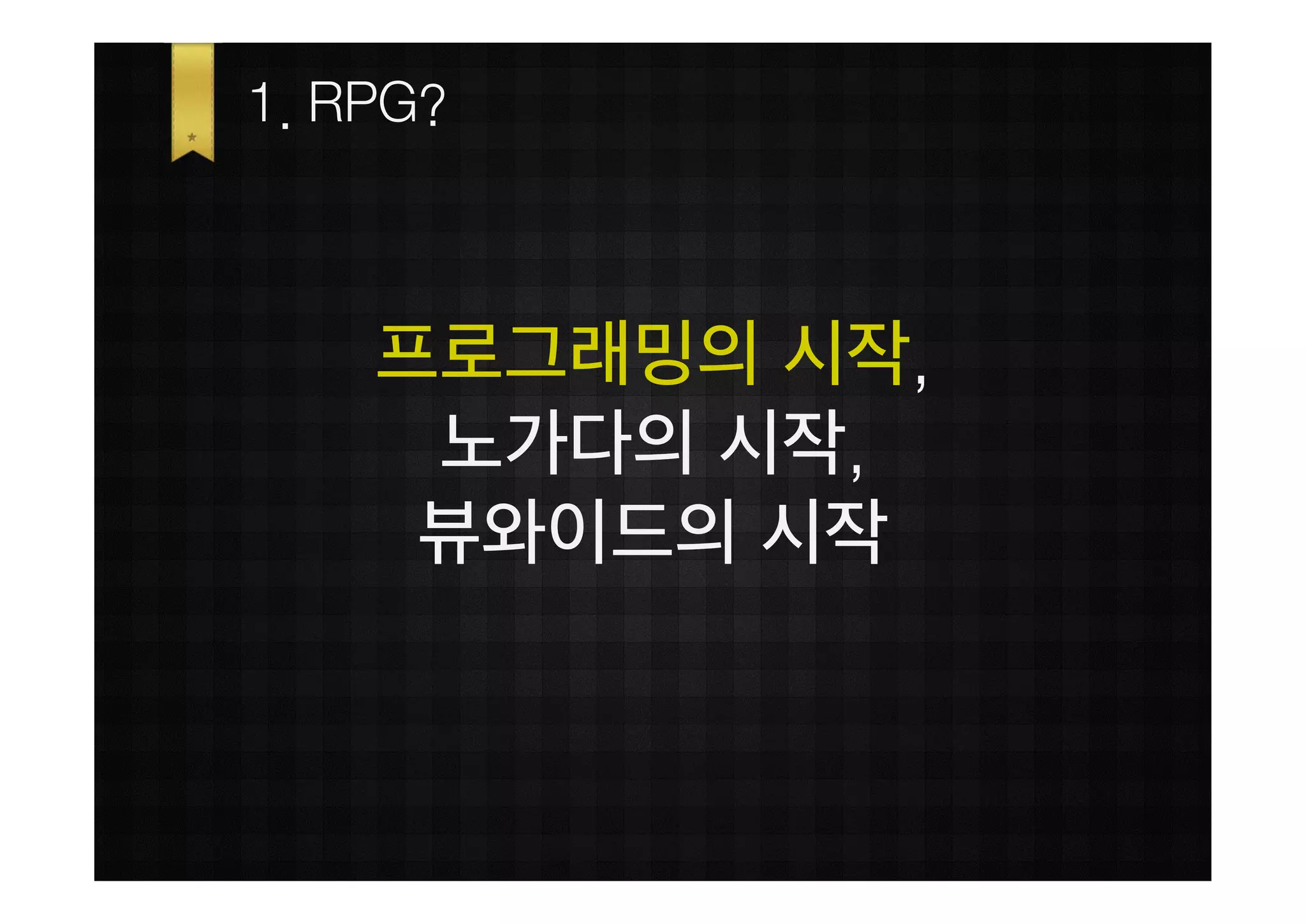 1. RPG?



    프로그래밍의 시작,
     노가다의 시작,
     뷰와이드의 시작
 