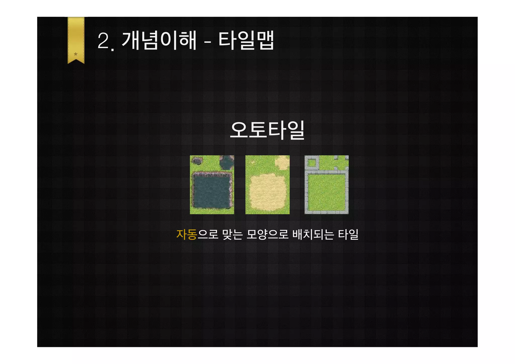 2. 개념이해 - 타일맵



          오토타일



     자동으로 맞는 모양으로 배치되는 타일
 