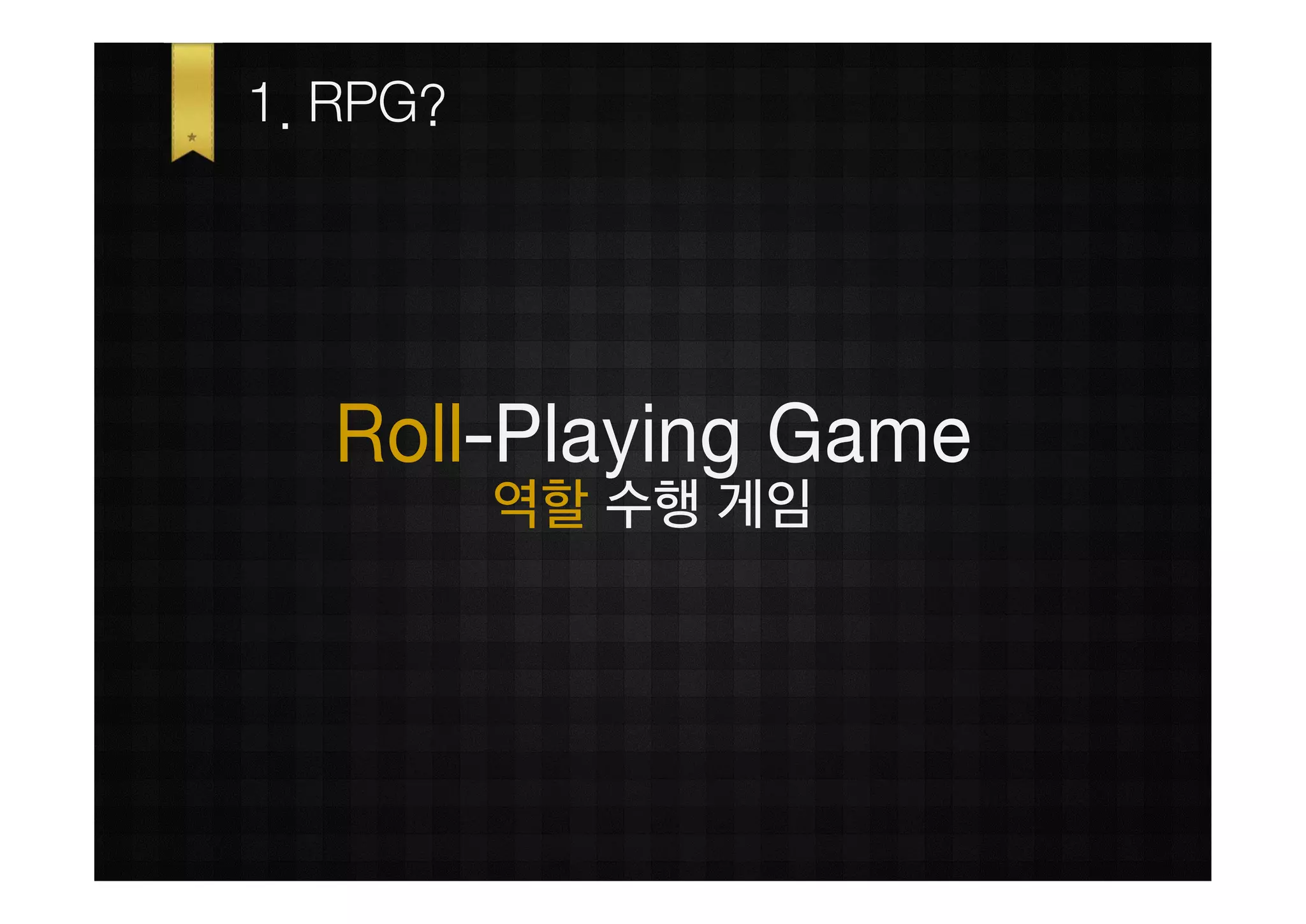 1. RPG?




  Role-Playing Game
          역할 수행 게임
 