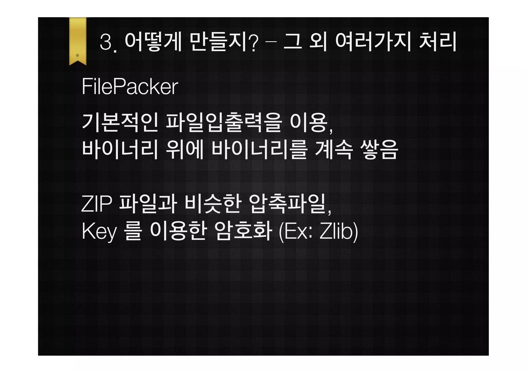 3. 어떻게 만들지? – 그 외 여러가지 처리
FilePacker
기본적인 파일입출력을 이용,
바이너리 위에 바이너리를 계속 쌓음

ZIP 파일과 비슷한 압축파일,
Key 를 이용한 암호화 (Ex: Zlib)
 