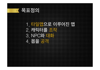 목표정의

 1. 타일맵으로 이루어진 맵
 2. 캐릭터를 조작
 3. NPC와 대화
 4. 몹을 공격
 