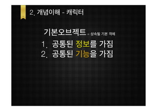 2. 개념이해 - 캐릭터


   기본오브젝트 = 상속될 기본 객체
  1. 공통된 정보를 가짐
  2. 공통된 기능을 가짐
 