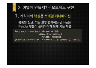 3. 어떻게 만들지? – 오브젝트 구현

1. 캐릭터의 핵심은 프레임 애니메이션
 공통된 정보, 기능 모두 결국에는 변수놀음
 Render 부분이 플레이어가 보게 되는 부분
 