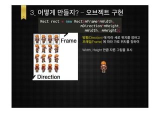 3. 어떻게 만들지? – 오브젝트 구현


           방향(Direction) 에 따라 세로 위치를 정하고
           프레임(Frame) 에 따라 가로 위치를 정하여

           Width, Height 만큼 자른 그림을 표시
 