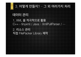 3. 어떻게 만들지? – 그 외 여러가지 처리

데이터 관리
1. XML 을 적극적으로 활용
C++ - tinyxml / Java – XmlPullParser / …
2. 리소스 관리
직접 FilePacker Library 제작
 