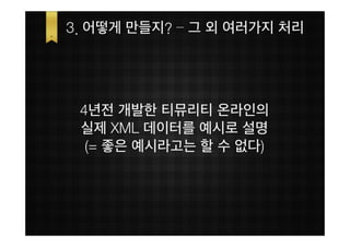 3. 어떻게 만들지? – 그 외 여러가지 처리




 4년전 개발한 티뮤리티 온라인의
 실제 XML 데이터를 예시로 설명
  (= 좋은 예시라고는 할 수 없다)
 