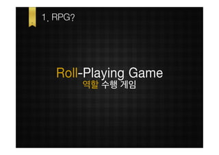 1. RPG?




  Role-Playing Game
          역할 수행 게임
 