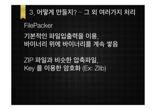 3. 어떻게 만들지? – 그 외 여러가지 처리
FilePacker
기본적인 파일입출력을 이용,
바이너리 위에 바이너리를 계속 쌓음

ZIP 파일과 비슷한 압축파일,
Key 를 이용한 암호화 (Ex: Zlib)
 