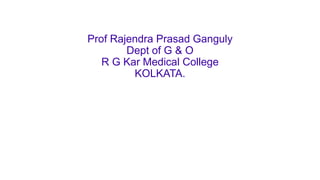 Prof Rajendra Prasad Ganguly
Dept of G & O
R G Kar Medical College
KOLKATA.
 