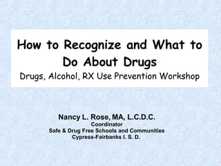How to Recognize and What to Do About Drugs Drugs, Alcohol, RX Use Prevention Workshop Nancy L. Rose, MA, L.C.D.C. Coordinator Safe & Drug Free Schools and Communities Cypress-Fairbanks I. S. D.  