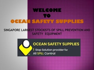 SINGAPORE LARGEST STOCKISTS OF SPILL PREVENTION AND
SAFETY EQUIPMENT
WELCOME
TO
OCEAN SAFETY SUPPLIES
 