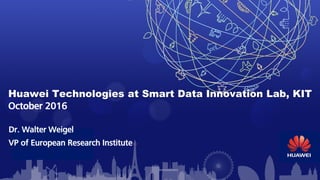 Huawei Technologies at Smart Data Innovation Lab, KIT
October 2016
Dr. Walter Weigel
VP of European Research Institute
 