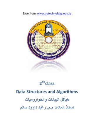 Save from: www.uotechnology.edu.iq




                nd
              2 class
Data Structures and Algorithms
     ‫ﻫﻴﺎﻛﻞ ﺍﻟﺒﻴﺎﻧﺎﺕ ﻭﺍﻟﺨﻮﺍﺭﻭﻣﻴﺎﺕ‬
  ‫ﺍﺳﺘﺎﺫ ﺍﻟﻤﺎﺩﻩ: ﻡ.ﻡ. ﺭﻏﻴﺪ ﺩﺍﺅﻭﺩ ﺳﺎﻟﻢ‬
 
