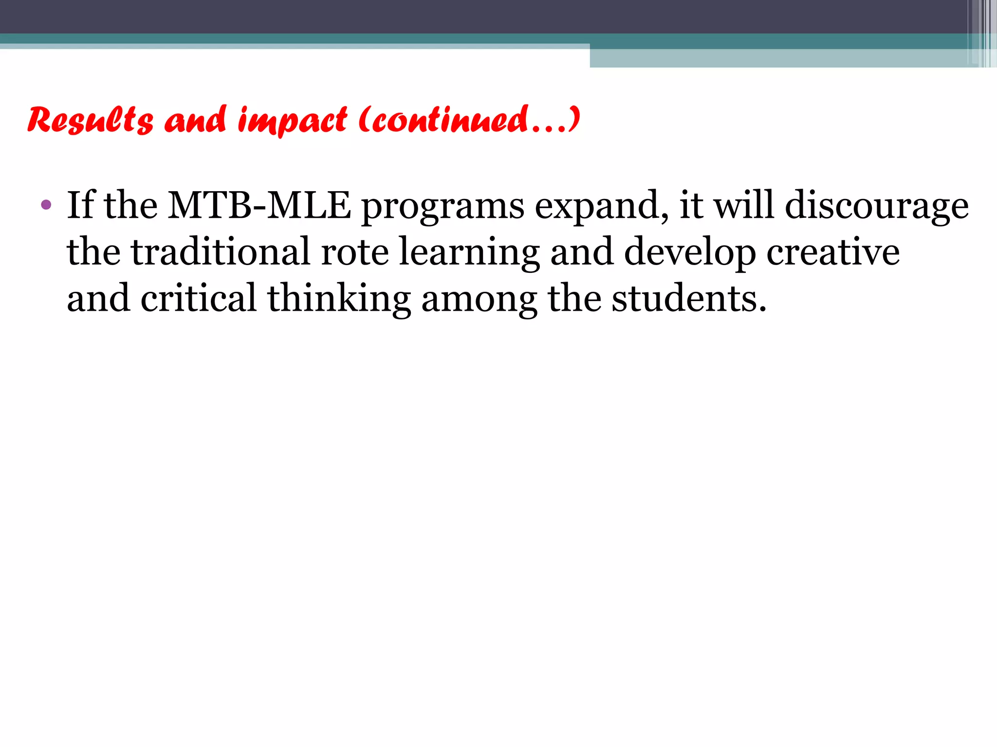 Results and impact (continued…)
• If the MTB-MLE programs expand, it will discourage
the traditional rote learning and develop creative
and critical thinking among the students.
 