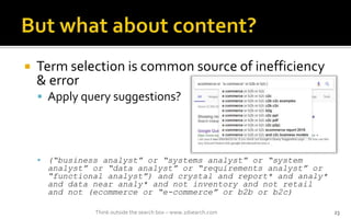 ? Term selection is common source of inefficiency
& error
? Apply query suggestions?
? (business analyst or systems analyst or system
analyst or data analyst or requirements analyst or
functional analyst) and crystal and report* and analy*
and data near analy* and not inventory and not retail
and not (ecommerce or e-commerce or b2b or b2c)
Think outside the search box C www.2dsearch.com 23
 
