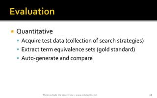 ? Quantitative
? Acquire test data (collection of search strategies)
? Extract term equivalence sets (gold standard)
? Auto-generate and compare
Think outside the search box C www.2dsearch.com 28
 