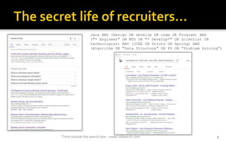 Think outside the search box C www.2dsearch.com 3
Java AND (Design OR develop OR code OR Program) AND
("* Engineer" OR MTS OR "* Develop*" OR Scientist OR
technologist) AND (J2EE OR Struts OR Spring) AND
(Algorithm OR "Data Structure" OR PS OR Problem Solving)
 