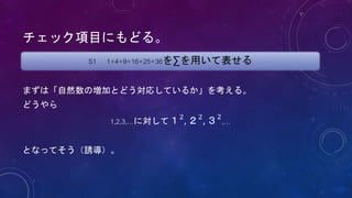 チェック項目にもどる。
まずは「自然数の増加とどう対応しているか」を考える。
どうやら
1,2,3,…に対して１2
, ２2
, ３2
,…
となってそう（誘導）。
S1 1+4+9+16+25+36を∑を用いて表せる
 