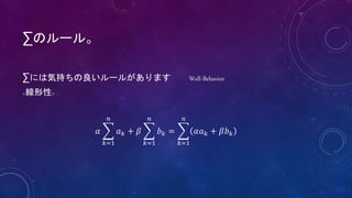 ∑のルール。
∑には気持ちの良いルールがあります Well-Behavior
<線形性>
𝛼
𝑘=1
𝑛
𝑎 𝑘 + 𝛽
𝑘=1
𝑛
𝑏 𝑘 =
𝑘=1
𝑛
𝛼𝑎 𝑘 + 𝛽𝑏 𝑘
 