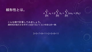 線形性とは。
こんな例で計算してみましょう。
(線形性の強力さを示すには足りないくらいのほんの一例)
3+5+7+9+11+2+5+8+11
𝛼
𝑘=1
𝑛
𝑎 𝑘 + 𝛽
𝑘=1
𝑛
𝑏 𝑘 =
𝑘=1
𝑛
𝛼𝑎 𝑘 + 𝛽𝑏 𝑘
 