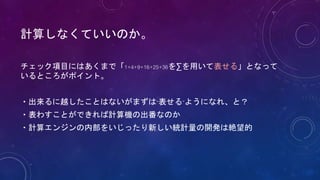 計算しなくていいのか。
チェック項目にはあくまで「1+4+9+16+25+36を∑を用いて表せる」となって
いるところがポイント。
・出来るに越したことはないがまずは“表せる”ようになれ、と？
・表わすことができれば計算機の出番なのか
・計算エンジンの内部をいじったり新しい統計量の開発は絶望的
 
