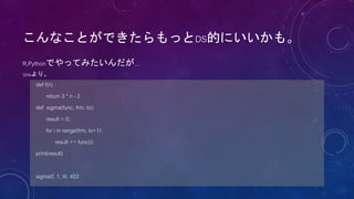 こんなことができたらもっとDS的にいいかも。
R,Pythonでやってみたいんだが…
Qiitaより。
def f(n) :
return 3 * n - 2
def sigma(func, frm, to):
result = 0;
for i in range(frm, to+1):
result += func(i)
print(result)
sigma(f, 1, 4) #22
 
