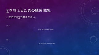 ∑を教えるための練習問題。
2. 次の式を∑で書きなさい。
(１)
12+24+40+60+84…
(２)
5-10+15-20+25-30
 