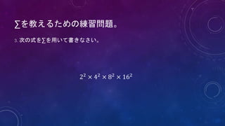 ∑を教えるための練習問題。
3. 次の式を∑を用いて書きなさい。
22 × 42 × 82 × 162
 