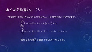 ・文字がたくさん入るとわかりません→（その気持ち）わかります。
・
𝑘=1
𝑛
𝑘 = 1 + 2 + 3 + ⋯ + 𝑛 − 1 + 𝑛
・
𝑘=1
𝑛
𝑛𝑘 = 𝑛・1 + ・2 + 𝑛・3 + ⋯ + 𝑛・(𝑛 − 1) + 𝑛・𝑛
慣れるまでは∑を書き下すとよいでしょう。
よくある勘違い。（ろ）
 