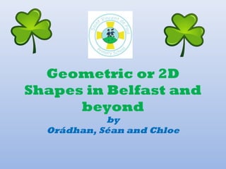 Geometric or 2D
Shapes in Belfast and
beyond
by
Orádhan, Séan and Chloe
 
