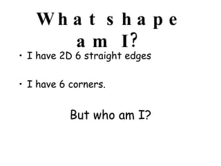 What shape am I? I have 2D 6 straight edges I have 6 corners. But who am I?  