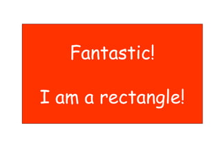 Fantastic! I am a rectangle! 