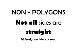 NON - POLYGONS
Not all sides are
straight
At least, one side is curved

 