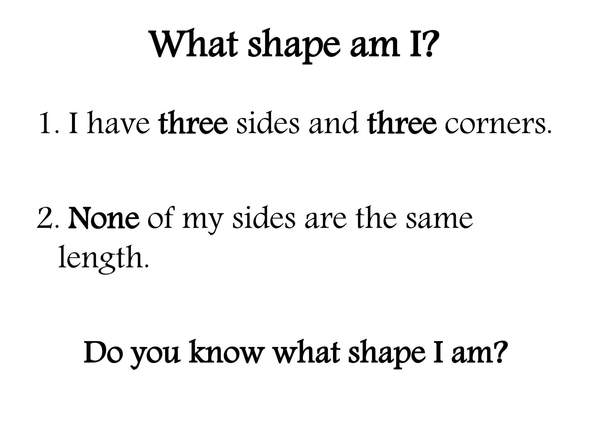 1. I have three sides and three corners.
2. None of my sides are the same
length.
Do you know what shape I am?
What shape am I?
 