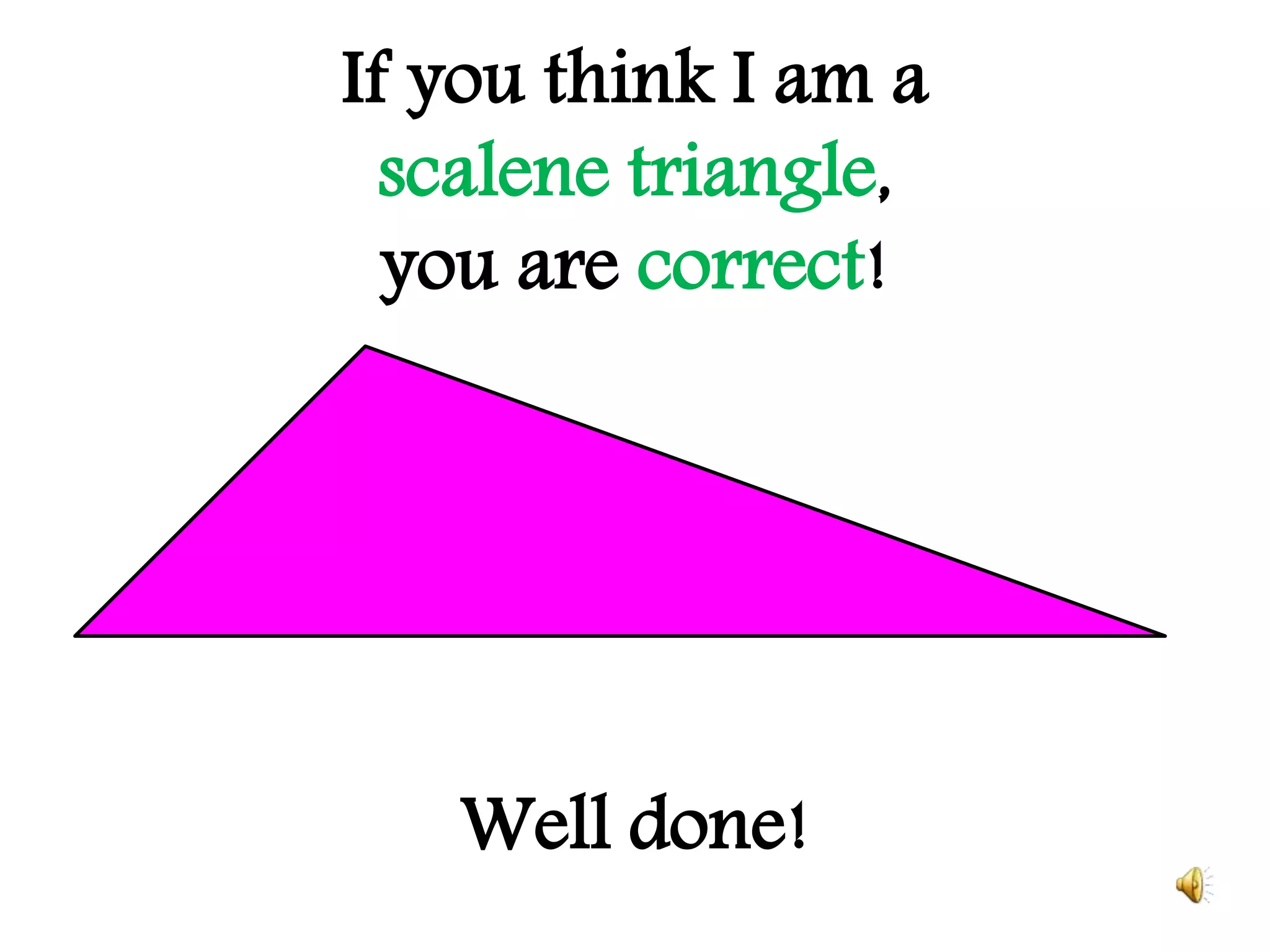 If you think I am a
scalene triangle,
you are correct!
Well done!
 