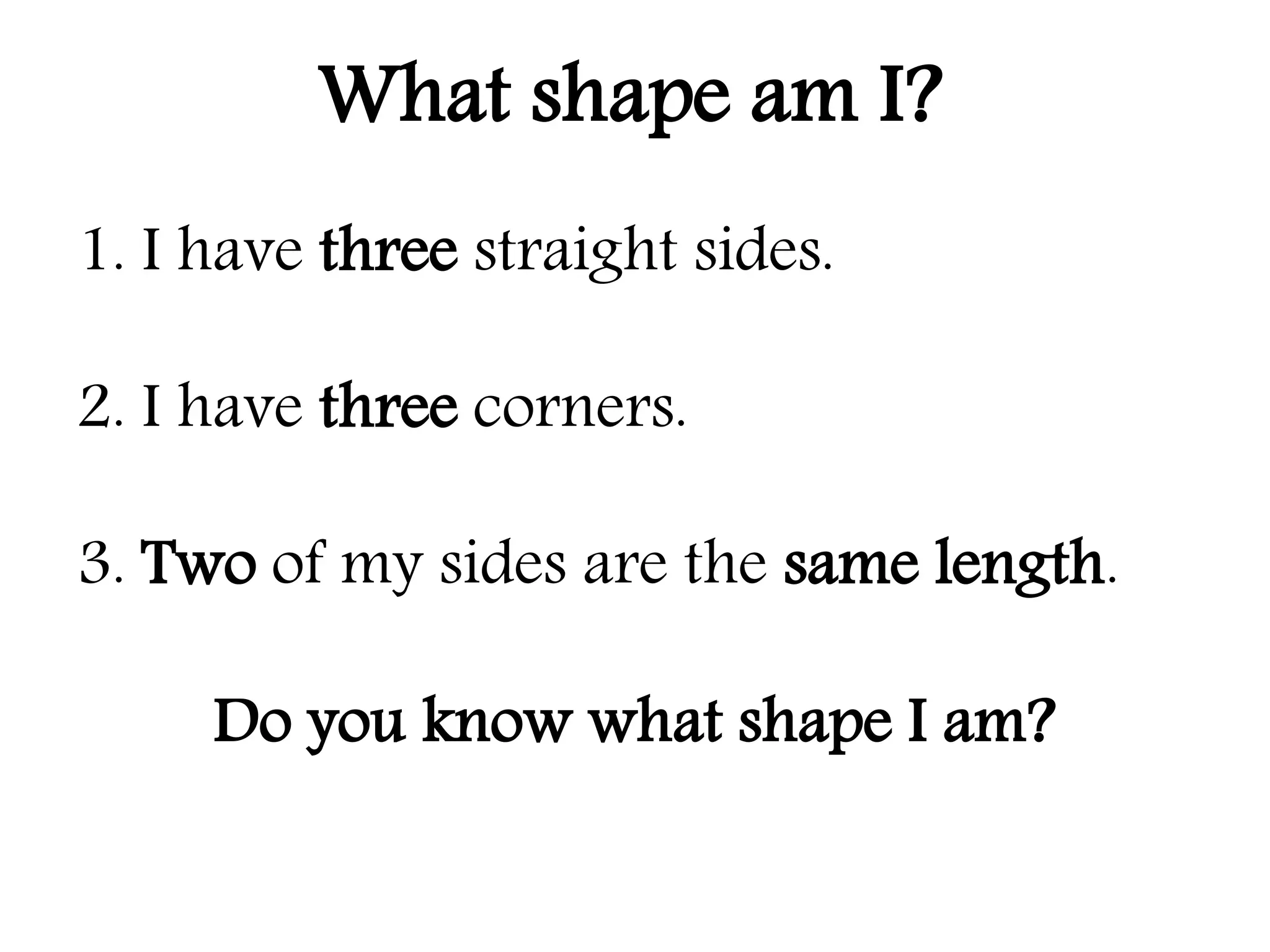 1. I have three straight sides.
2. I have three corners.
3. Two of my sides are the same length.
Do you know what shape I am?
What shape am I?
 
