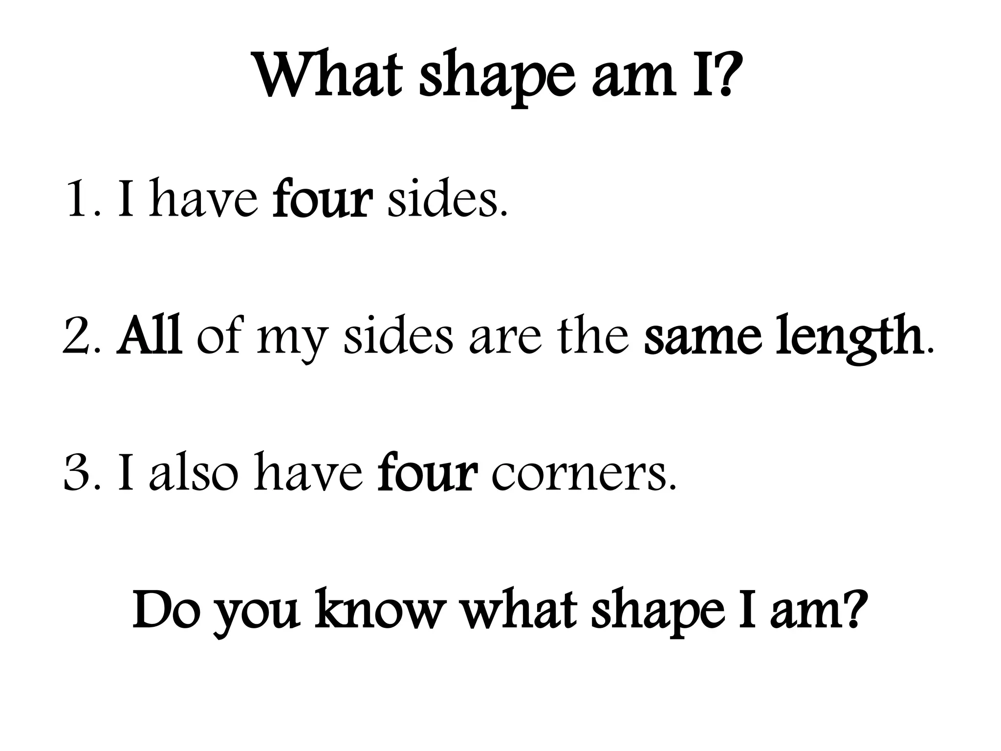 1. I have four sides.
2. All of my sides are the same length.
3. I also have four corners.
Do you know what shape I am?
What shape am I?
 