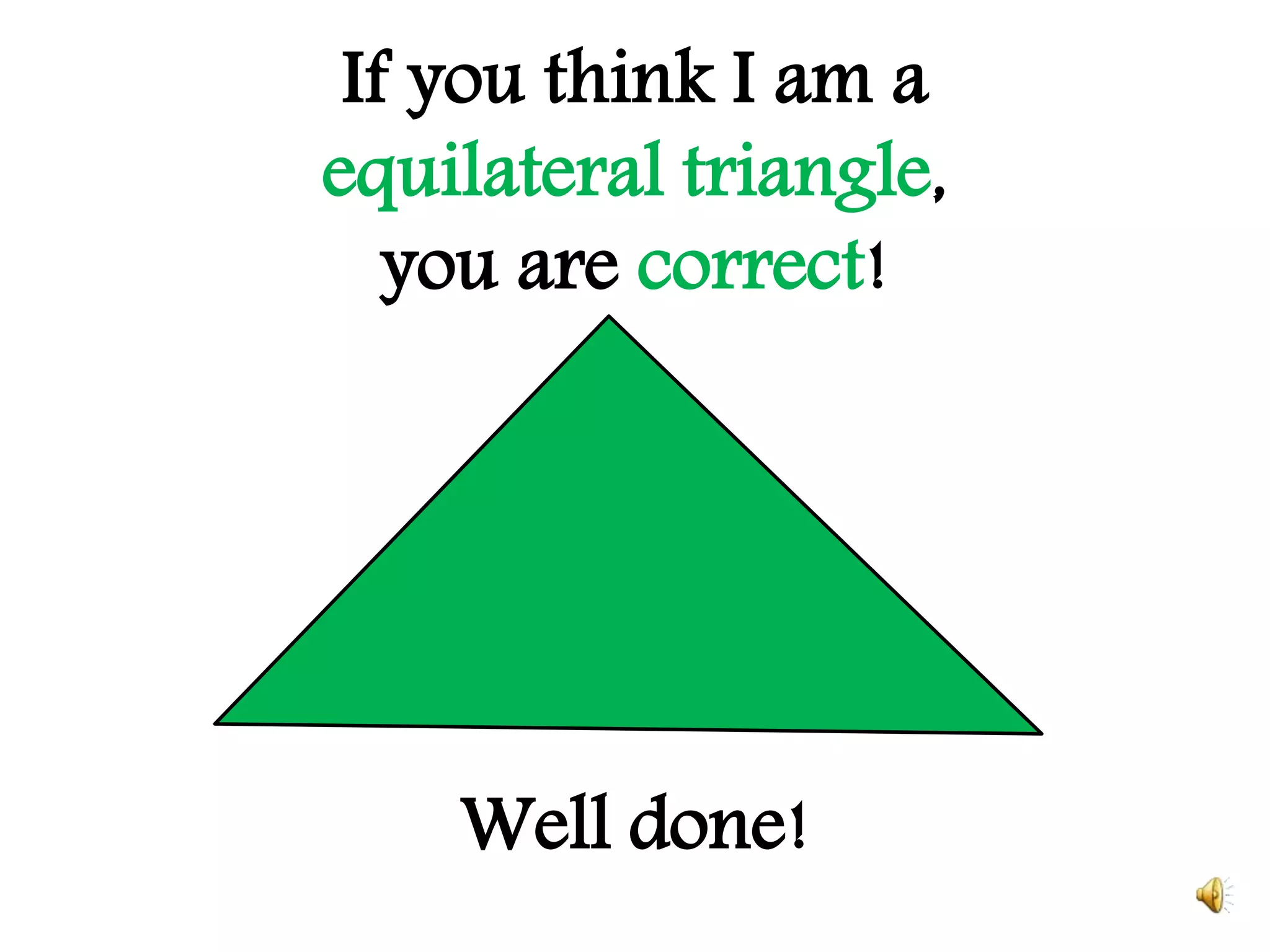 If you think I am a
equilateral triangle,
you are correct!
Well done!
 