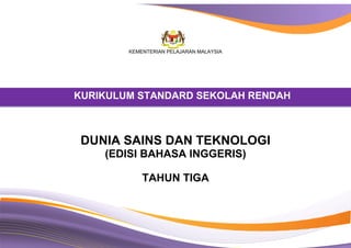 KEMENTERIAN PELAJARAN MALAYSIA
KURIKULUM STANDARD SEKOLAH RENDAH
DUNIA SAINS DAN TEKNOLOGI
(EDISI BAHASA INGGERIS)
TAHUN TIGA
KURIKULUM STANDARD SEKOLAH RENDAH
 